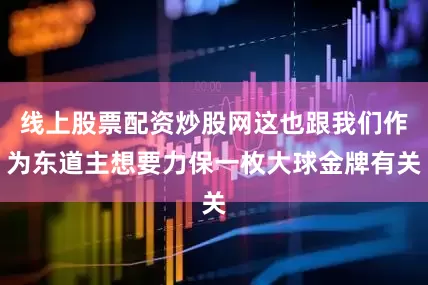 线上股票配资炒股网这也跟我们作为东道主想要力保一枚大球金牌有关