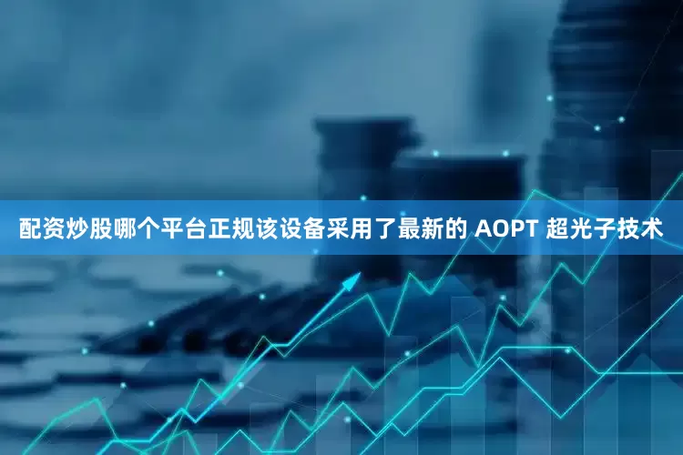 配资炒股哪个平台正规该设备采用了最新的 AOPT 超光子技术