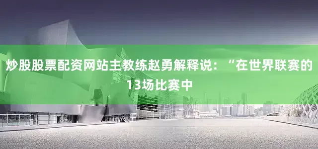 炒股股票配资网站主教练赵勇解释说：“在世界联赛的13场比赛中
