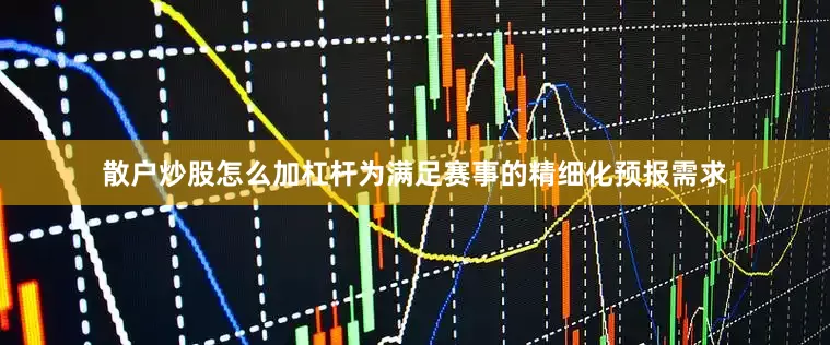 散户炒股怎么加杠杆为满足赛事的精细化预报需求