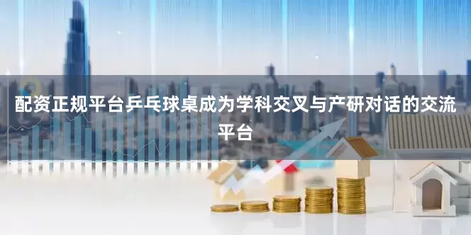 配资正规平台乒乓球桌成为学科交叉与产研对话的交流平台