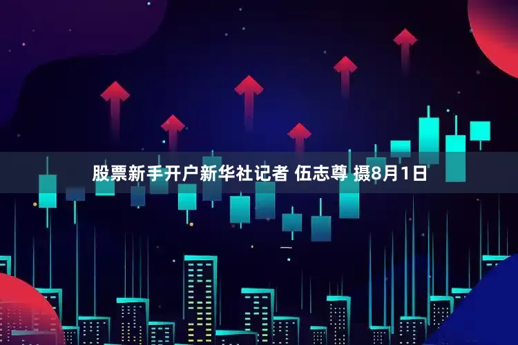 股票新手开户新华社记者 伍志尊 摄8月1日