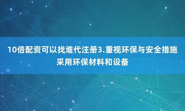 10倍配资可以找谁代注册3.重视环保与安全措施采用环保材料和设备