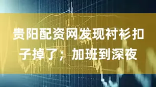 贵阳配资网发现衬衫扣子掉了；加班到深夜
