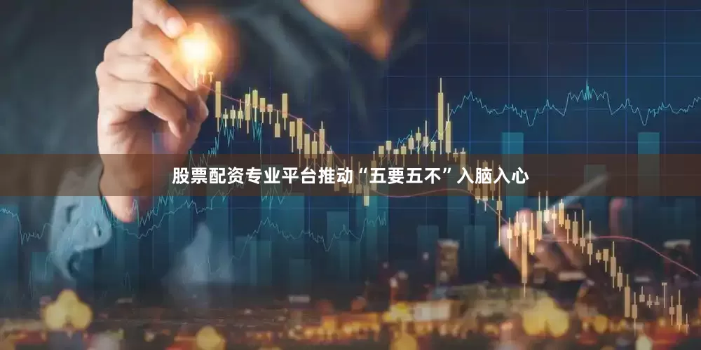 股票配资专业平台推动“五要五不”入脑入心