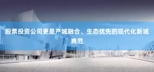 股票投资公司更是产城融合、生态优先的现代化新城典范