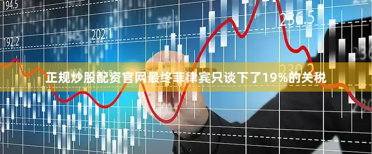正规炒股配资官网最终菲律宾只谈下了19%的关税