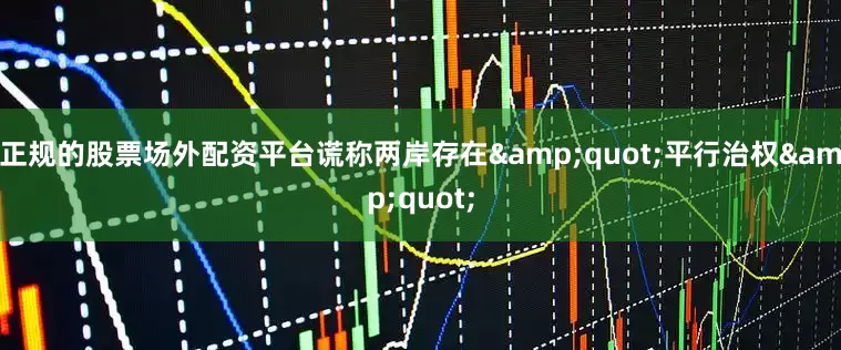 正规的股票场外配资平台谎称两岸存在&quot;平行治权&quot;