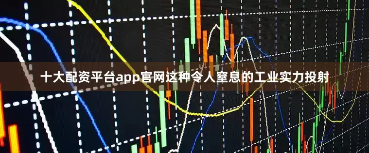 十大配资平台app官网这种令人窒息的工业实力投射