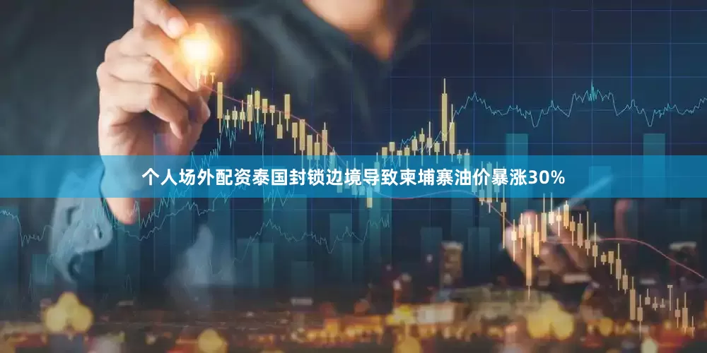 个人场外配资泰国封锁边境导致柬埔寨油价暴涨30%
