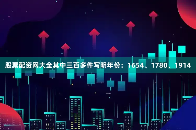 股票配资网大全其中三百多件写明年份：1654、1780、1914