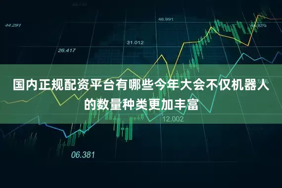 国内正规配资平台有哪些今年大会不仅机器人的数量种类更加丰富