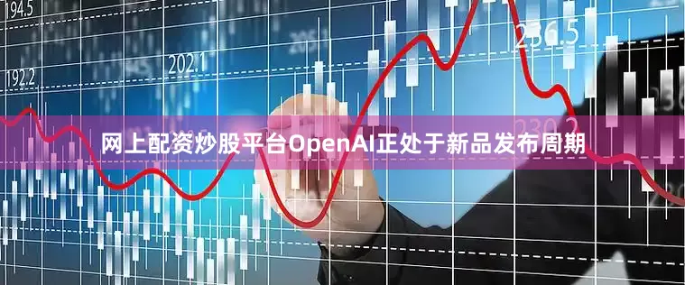 网上配资炒股平台OpenAI正处于新品发布周期