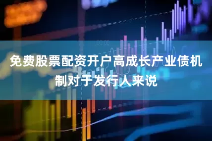 免费股票配资开户高成长产业债机制对于发行人来说