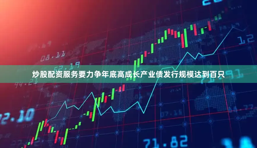 炒股配资服务要力争年底高成长产业债发行规模达到百只