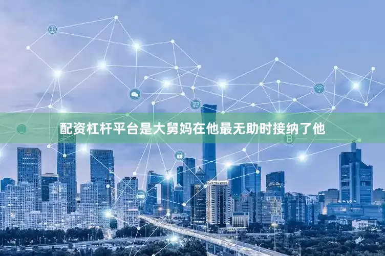 配资杠杆平台是大舅妈在他最无助时接纳了他