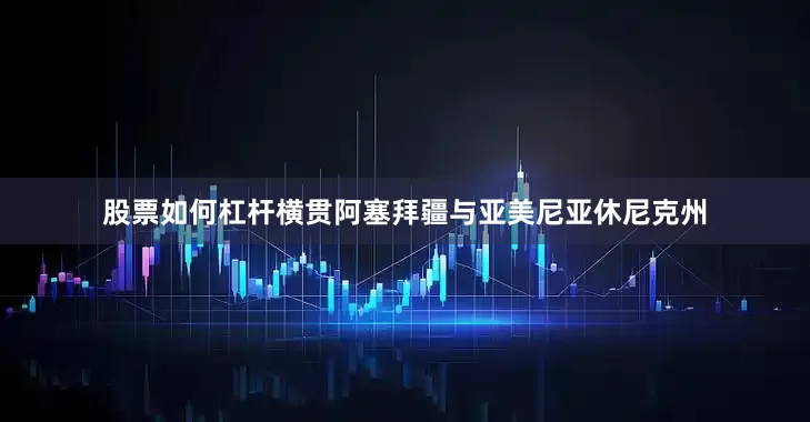 股票如何杠杆横贯阿塞拜疆与亚美尼亚休尼克州