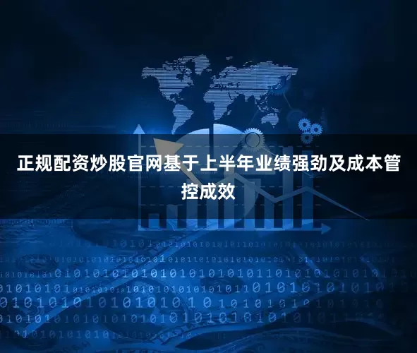 正规配资炒股官网基于上半年业绩强劲及成本管控成效