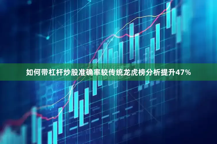 如何带杠杆炒股准确率较传统龙虎榜分析提升47%