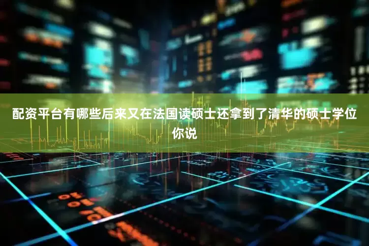 配资平台有哪些后来又在法国读硕士还拿到了清华的硕士学位你说