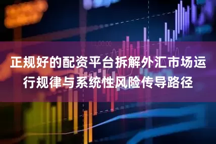 正规好的配资平台拆解外汇市场运行规律与系统性风险传导路径