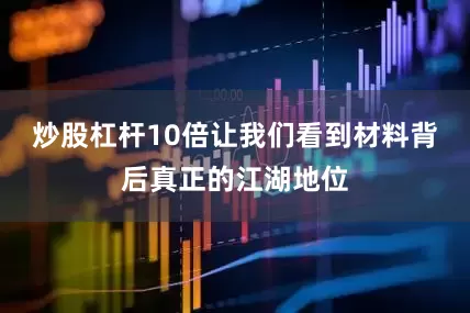 炒股杠杆10倍让我们看到材料背后真正的江湖地位