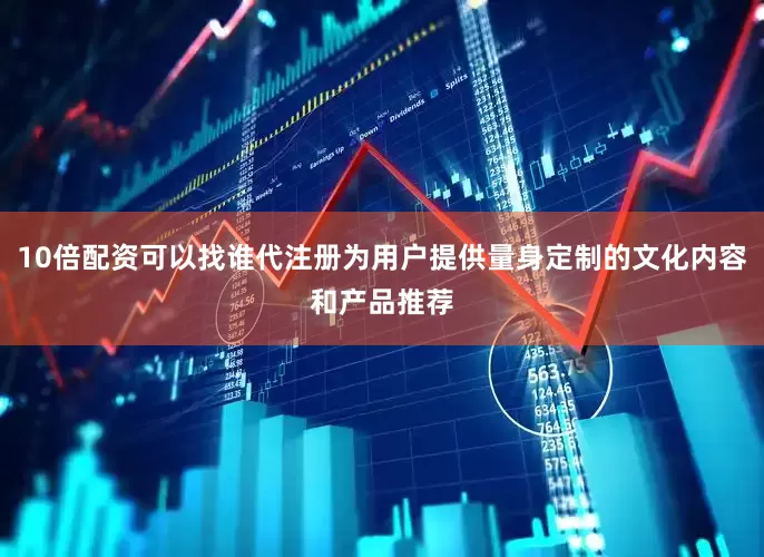 10倍配资可以找谁代注册为用户提供量身定制的文化内容和产品推荐