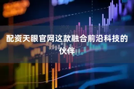 配资天眼官网这款融合前沿科技的伙伴