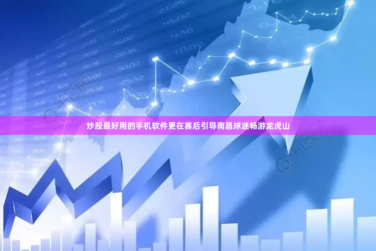 炒股最好用的手机软件更在赛后引导南昌球迷畅游龙虎山