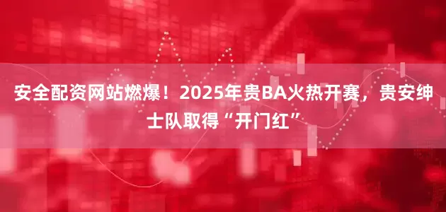安全配资网站燃爆！2025年贵BA火热开赛，贵安绅士队取得“开门红”