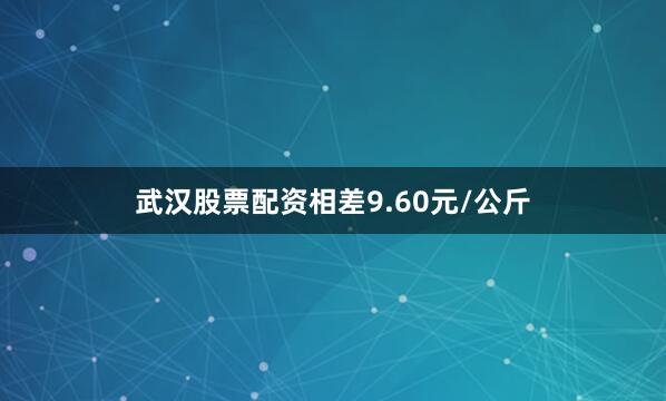 武汉股票配资相差9.60元/公斤