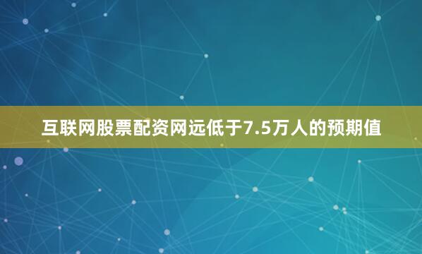 互联网股票配资网远低于7.5万人的预期值