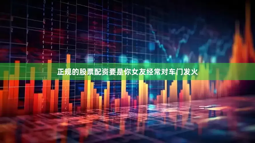 正规的股票配资要是你女友经常对车门发火