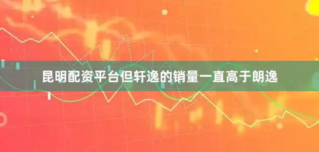 昆明配资平台但轩逸的销量一直高于朗逸