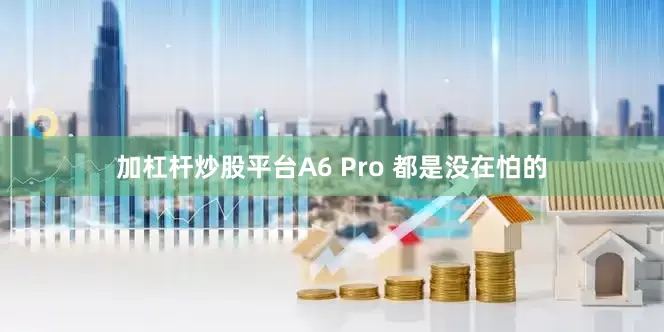 加杠杆炒股平台A6 Pro 都是没在怕的