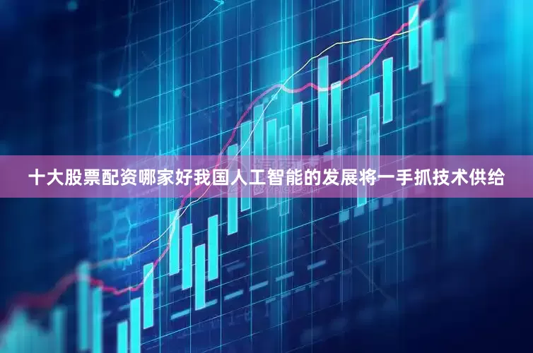 十大股票配资哪家好我国人工智能的发展将一手抓技术供给