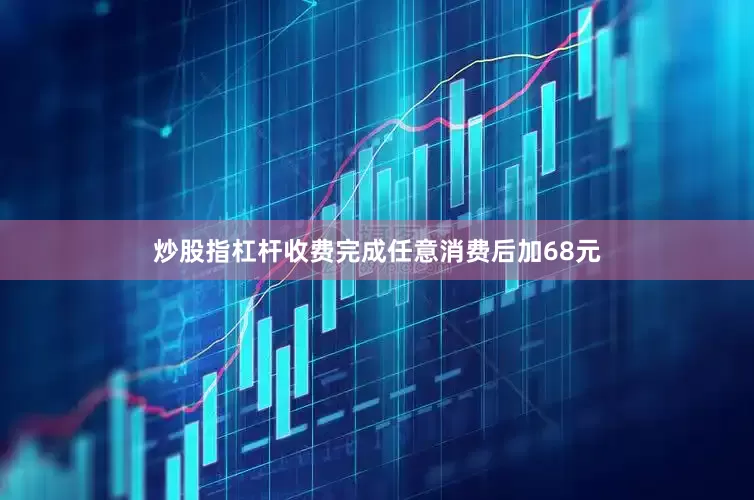 炒股指杠杆收费完成任意消费后加68元