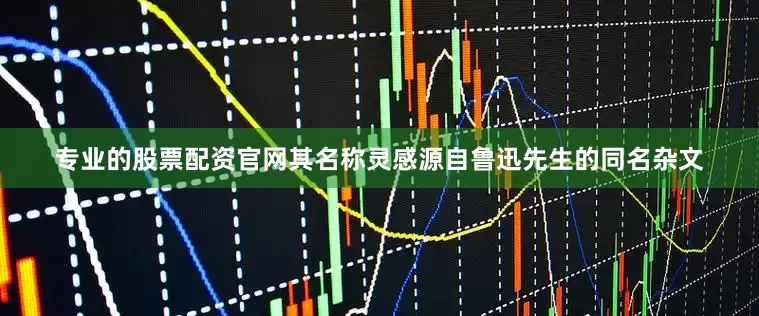 专业的股票配资官网其名称灵感源自鲁迅先生的同名杂文