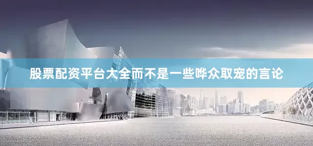 股票配资平台大全而不是一些哗众取宠的言论