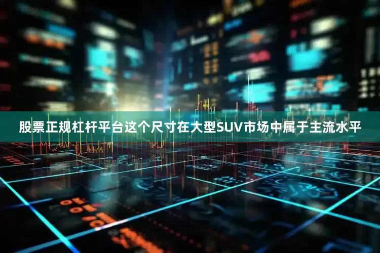 股票正规杠杆平台这个尺寸在大型SUV市场中属于主流水平