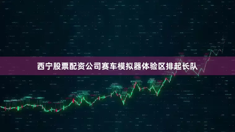 西宁股票配资公司赛车模拟器体验区排起长队