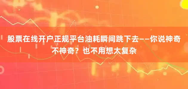 股票在线开户正规平台油耗瞬间跳下去——你说神奇不神奇？也不用想太复杂